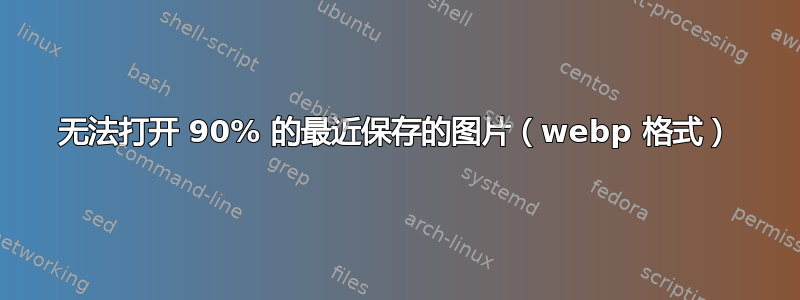 无法打开 90% 的最近保存的图片（webp 格式）