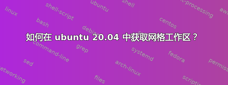 如何在 ubuntu 20.04 中获取网格工作区？