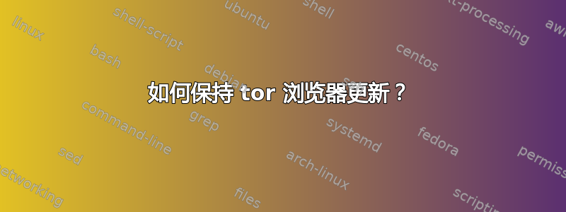 如何保持 tor 浏览器更新？