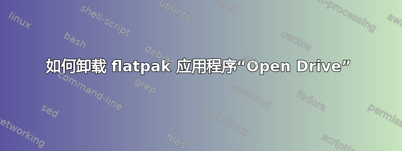 如何卸载 flatpak 应用程序“Open Drive”