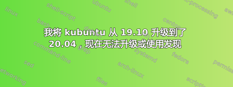 我将 kubuntu 从 19.10 升级到了 20.04，现在无法升级或使用发现