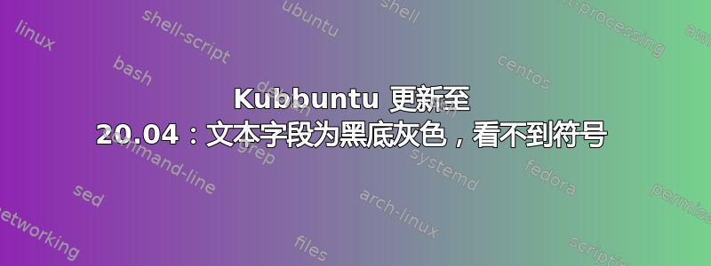 Kubbuntu 更新至 20.04：文本字段为黑底灰色，看不到符号