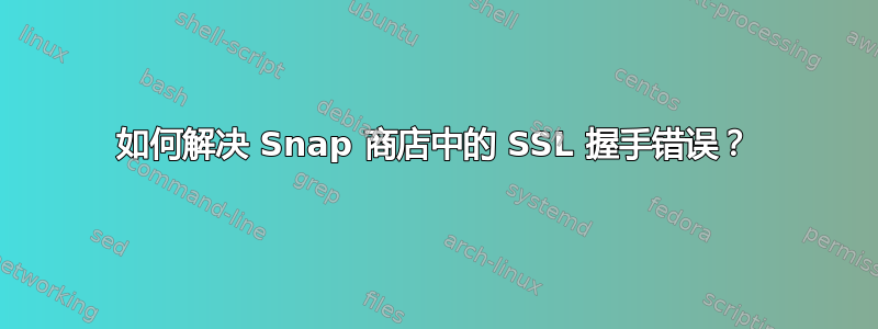 如何解决 Snap 商店中的 SSL 握手错误？