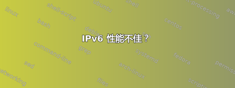 IPv6 性能不佳？