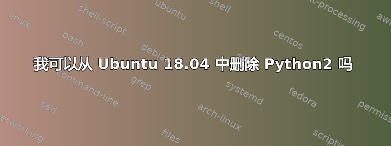 我可以从 Ubuntu 18.04 中删除 Python2 吗