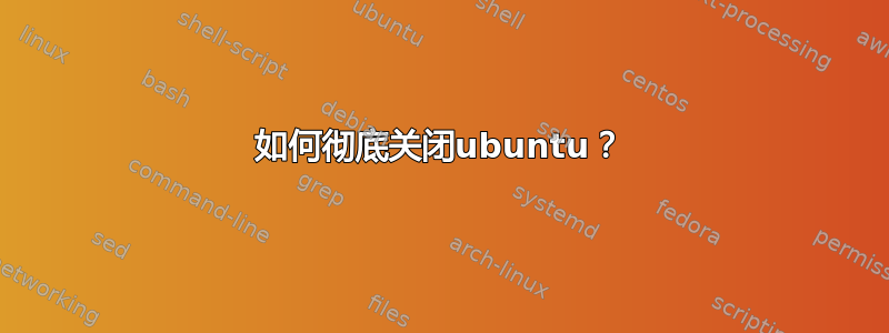 如何彻底关闭ubuntu？