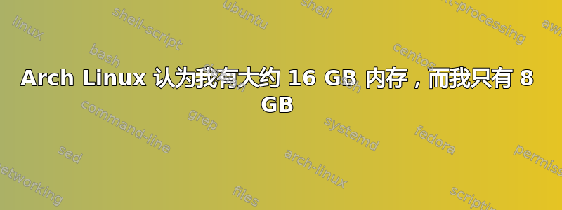 Arch Linux 认为我有大约 16 GB 内存，而我只有 8 GB