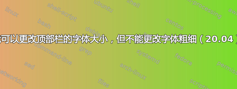 我可以更改顶部栏的字体大小，但不能更改字体粗细（20.04）