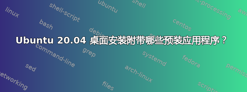 Ubuntu 20.04 桌面安装附带哪些预装应用程序？