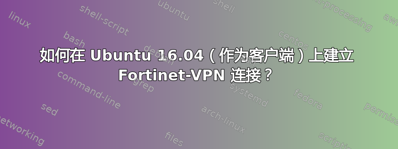 如何在 Ubuntu 16.04（作为客户端）上建立 Fortinet-VPN 连接？