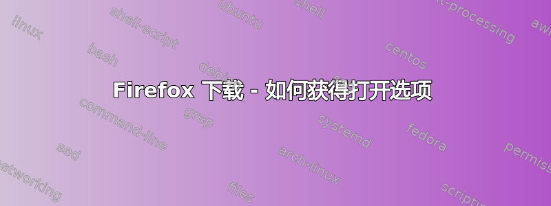 Firefox 下载 - 如何获得打开选项