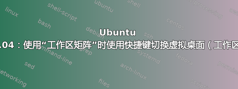 Ubuntu 20.04：使用“工作区矩阵”时使用快捷键切换虚拟桌面（工作区）