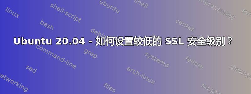 Ubuntu 20.04 - 如何设置较低的 SSL 安全级别？