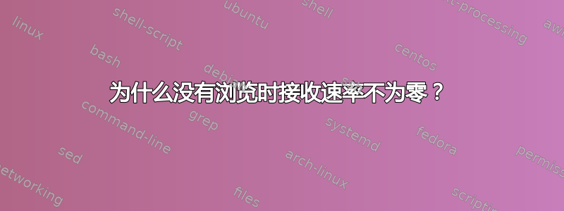 为什么没有浏览时接收速率不为零？