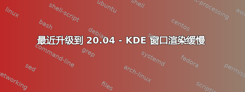 最近升级到 20.04 - KDE 窗口渲染缓慢