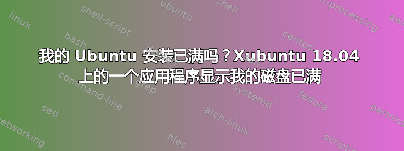 我的 Ubuntu 安装已满吗？Xubuntu 18.04 上的一个应用程序显示我的磁盘已满