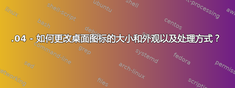 20.04 - 如何更改桌面图标的大小和外观以及处理方式？