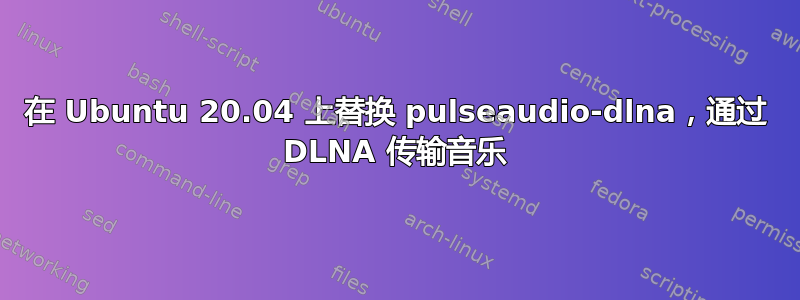 在 Ubuntu 20.04 上替换 pulseaudio-dlna，通过 DLNA 传输音乐