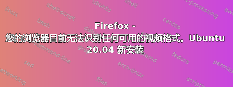 Firefox - 您的浏览器目前无法识别任何可用的视频格式。Ubuntu 20.04 新安装