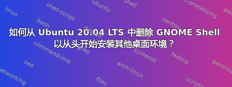 如何从 Ubuntu 20.04 LTS 中删除 GNOME Shell 以从头开始安装其他桌面环境？