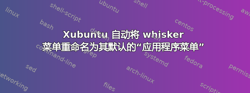 Xubuntu 自动将 whisker 菜单重命名为其默认的“应用程序菜单”