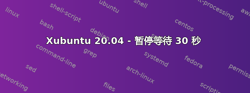 Xubuntu 20.04 - 暂停等待 30 秒