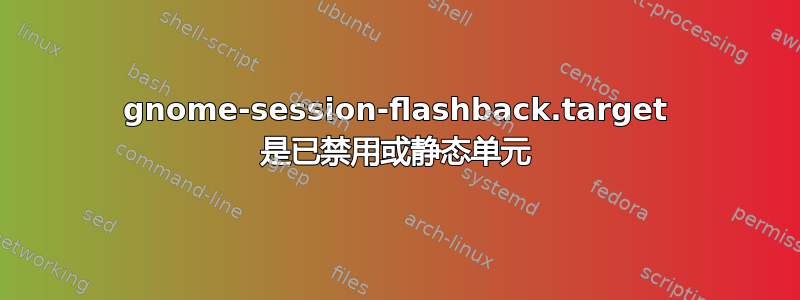 gnome-session-flashback.target 是已禁用或静态单元