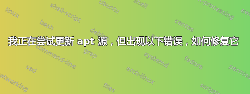 我正在尝试更新 apt 源，但出现以下错误，如何修复它