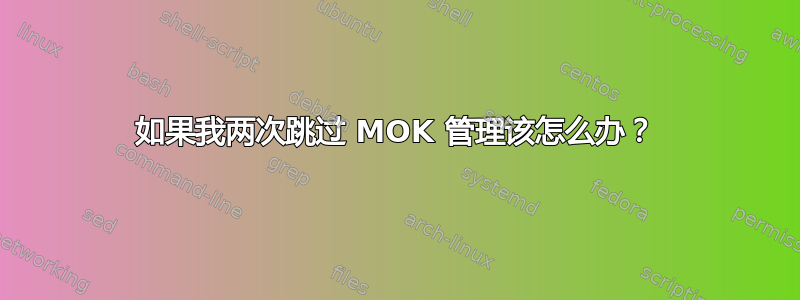 如果我两次跳过 MOK 管理该怎么办？