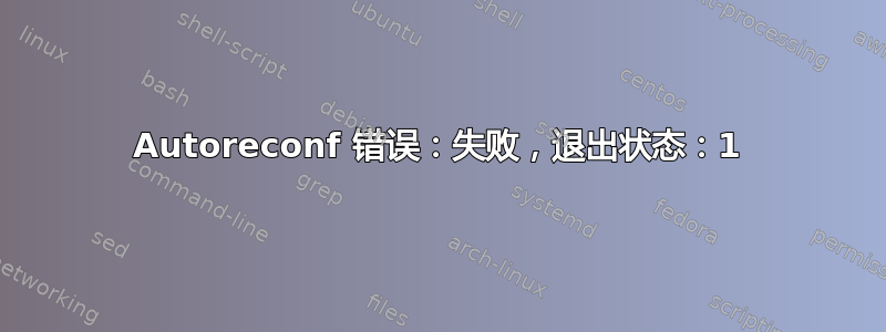 Autoreconf 错误：失败，退出状态：1