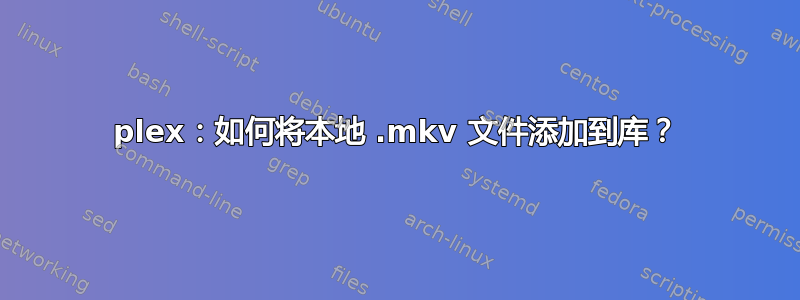 plex：如何将本地 .mkv 文件添加到库？