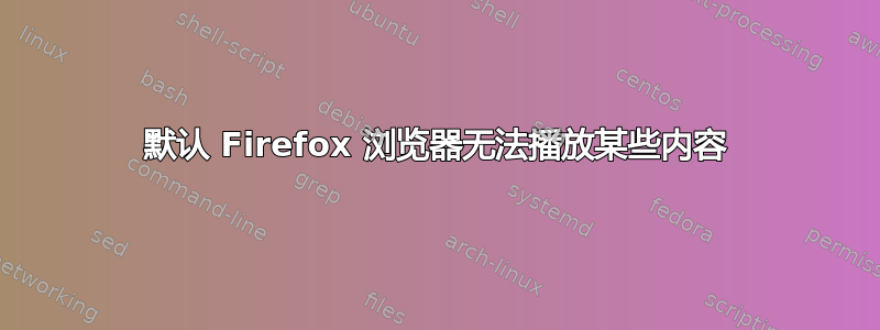 默认 Firefox 浏览器无法播放某些内容