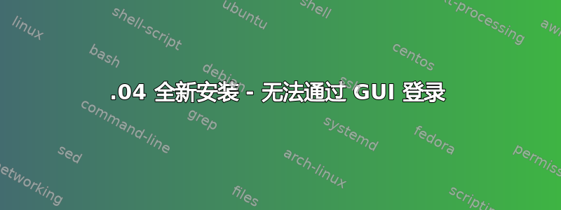 20.04 全新安装 - 无法通过 GUI 登录