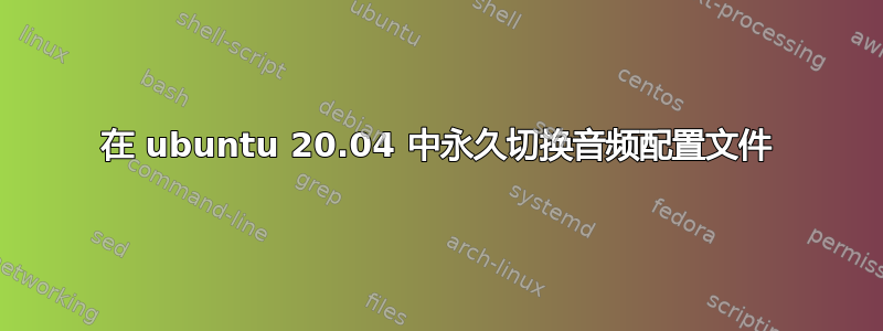 在 ubuntu 20.04 中永久切换音频配置文件