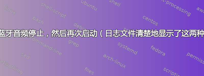 为什么蓝牙音频停止，然后再次启动（日志文件清楚地显示了这两种状态）