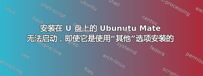 安装在 U 盘上的 Ubunutu Mate 无法启动，即使它是使用“其他”选项安装的