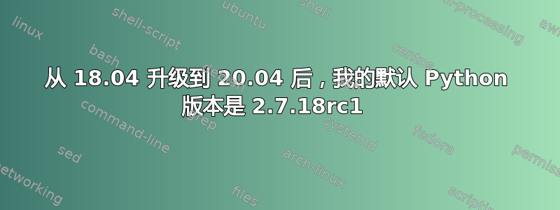 从 18.04 升级到 20.04 后，我的默认 Python 版本是 2.7.18rc1 