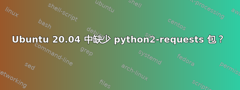 Ubuntu 20.04 中缺少 python2-requests 包？