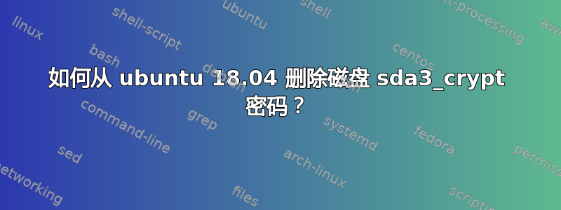 如何从 ubuntu 18.04 删除磁盘 sda3_crypt 密码？