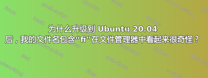 为什么升级到 Ubuntu 20.04 后，我的文件名包含“fi”在文件管理器中看起来很奇怪？