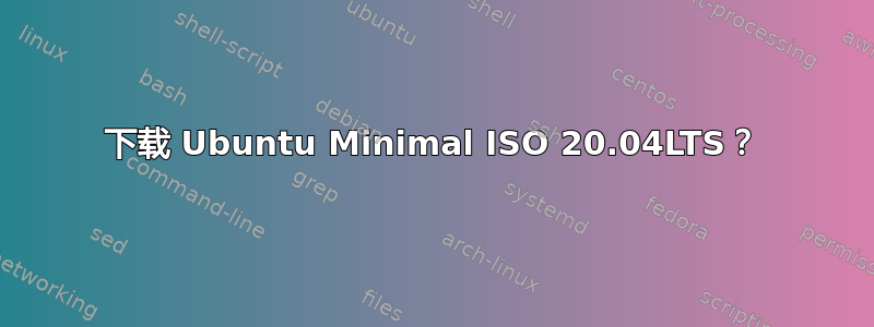 下载 Ubuntu Minimal ISO 20.04LTS？