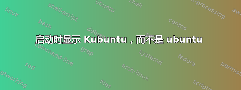 启动时显示 Kubuntu，而不是 ubuntu