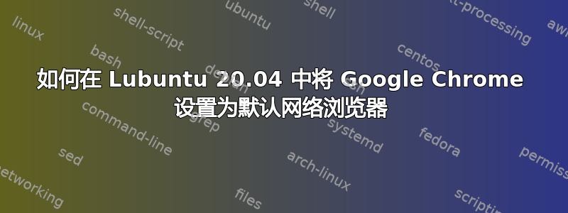 如何在 Lubuntu 20.04 中将 Google Chrome 设置为默认网络浏览器