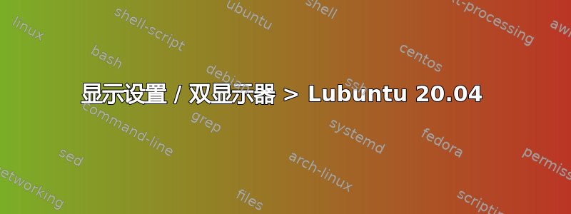 显示设置 / 双显示器 > Lubuntu 20.04