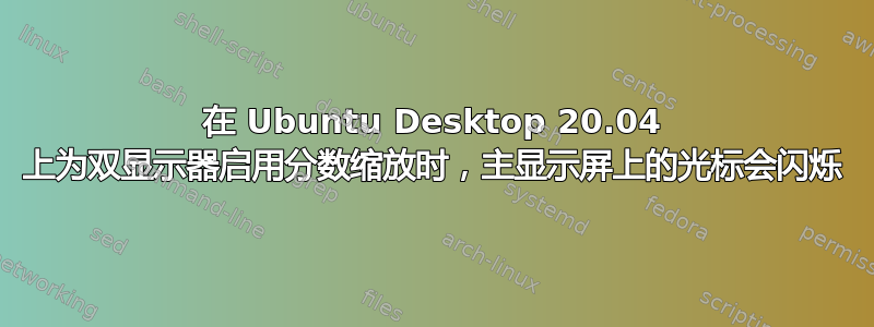 在 Ubuntu Desktop 20.04 上为双显示器启用分数缩放时，主显示屏上的光标会闪烁