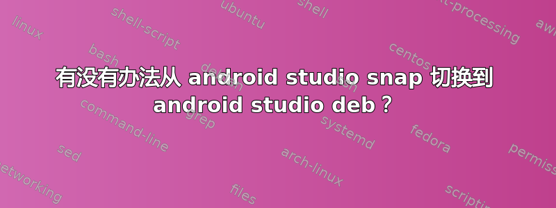 有没有办法从 android studio snap 切换到 android studio deb？