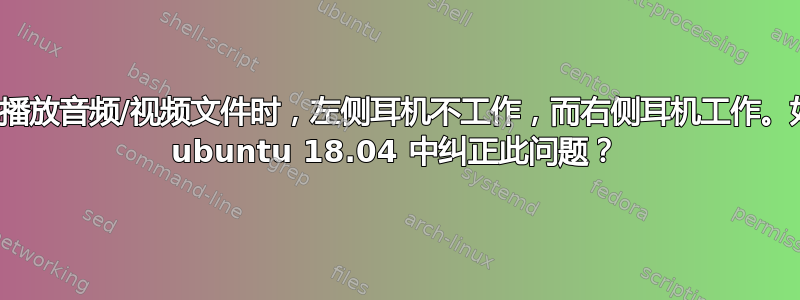 每当我播放音频/视频文件时，左侧耳机不工作，而右侧耳机工作。如何在 ubuntu 18.04 中纠正此问题？