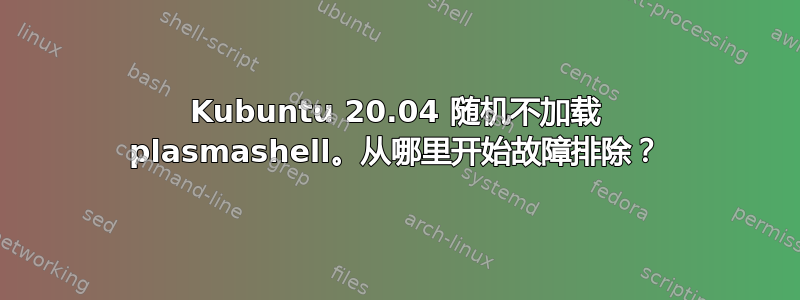 Kubuntu 20.04 随机不加载 plasmashell。从哪里开始故障排除？