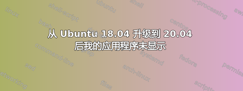 从 Ubuntu 18.04 升级到 20.04 后我的应用程序未显示