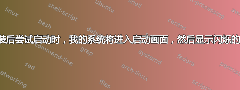 当我在安装后尝试启动时，我的系统将进入启动画面，然后显示闪烁的紫色屏幕